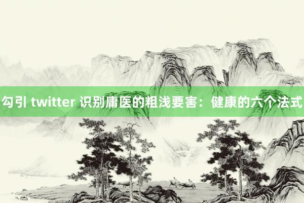 勾引 twitter 识别庸医的粗浅要害：健康的六个法式