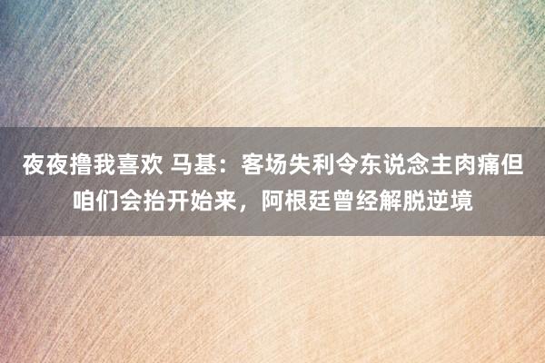 夜夜撸我喜欢 马基：客场失利令东说念主肉痛但咱们会抬开始来，阿根廷曾经解脱逆境