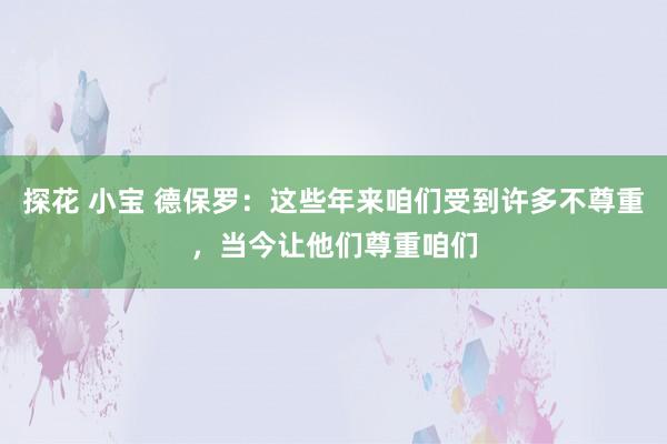 探花 小宝 德保罗：这些年来咱们受到许多不尊重，当今让他们尊重咱们