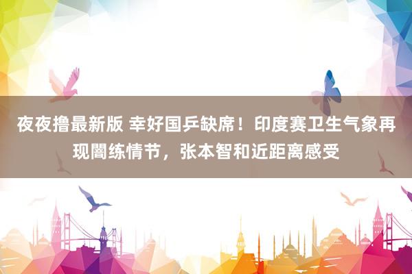 夜夜撸最新版 幸好国乒缺席！印度赛卫生气象再现闇练情节，张本智和近距离感受