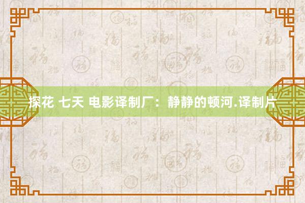 探花 七天 电影译制厂：静静的顿河.译制片