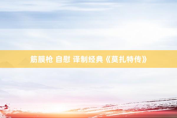 筋膜枪 自慰 译制经典《莫扎特传》