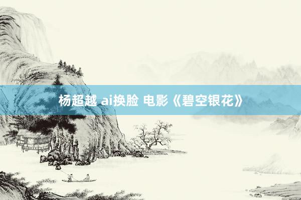 杨超越 ai换脸 电影《碧空银花》