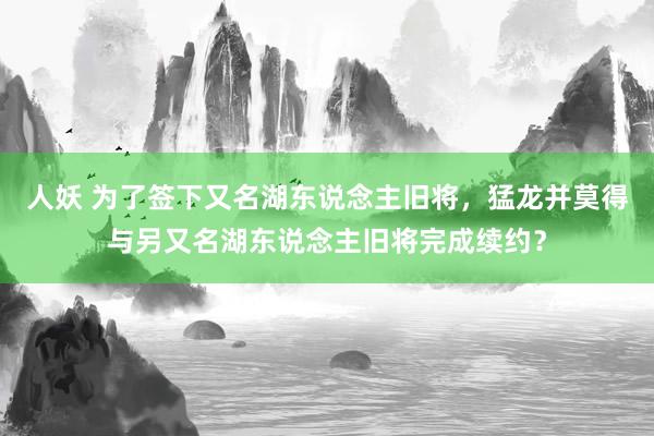 人妖 为了签下又名湖东说念主旧将，猛龙并莫得与另又名湖东说念主旧将完成续约？