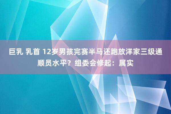 巨乳 乳首 12岁男孩完赛半马还跑放洋家三级通顺员水平？组委会修起：属实