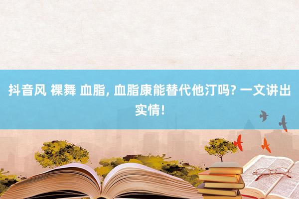 抖音风 裸舞 血脂， 血脂康能替代他汀吗? 一文讲出实情!