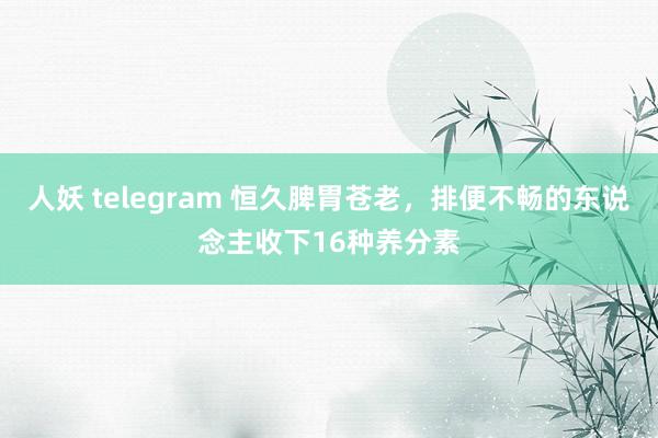 人妖 telegram 恒久脾胃苍老，排便不畅的东说念主收下16种养分素