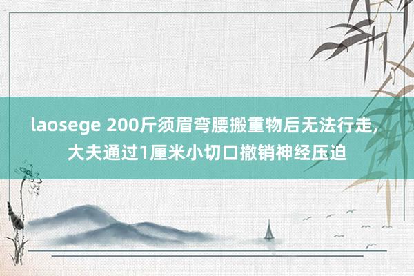 laosege 200斤须眉弯腰搬重物后无法行走， 大夫通过1厘米小切口撤销神经压迫