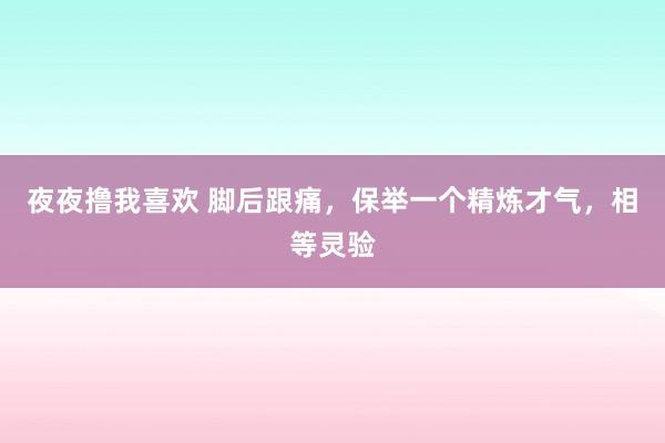 夜夜撸我喜欢 脚后跟痛，保举一个精炼才气，相等灵验