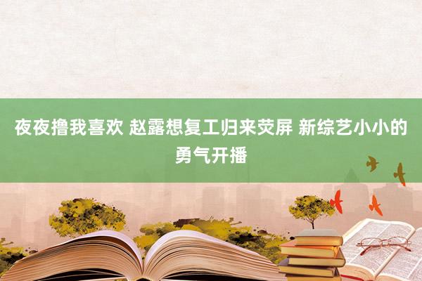 夜夜撸我喜欢 赵露想复工归来荧屏 新综艺小小的勇气开播