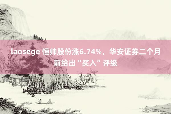 laosege 恒帅股份涨6.74%，华安证券二个月前给出“买入”评级