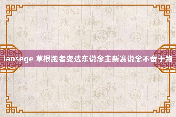 laosege 草根跑者变达东说念主新赛说念不啻于跑