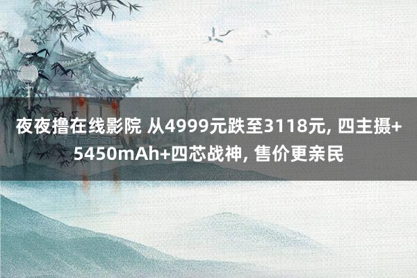 夜夜撸在线影院 从4999元跌至3118元， 四主摄+5450mAh+四芯战神， 售价更亲民
