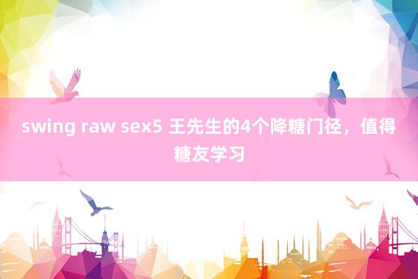 swing raw sex5 王先生的4个降糖门径，值得糖友学习