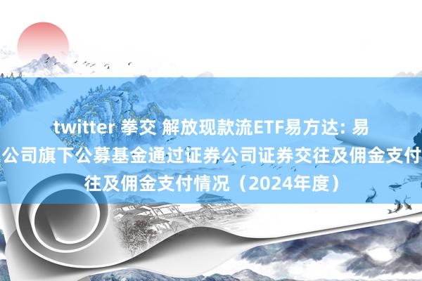 twitter 拳交 解放现款流ETF易方达: 易方达基金处置有限公司旗下公募基金通过证券公司证券交往及佣金支付情况(2024年度)