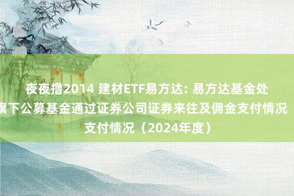 夜夜撸2014 建材ETF易方达: 易方达基金处分有限公司旗下公募基金通过证券公司证券来往及佣金支付情况(2024年度)