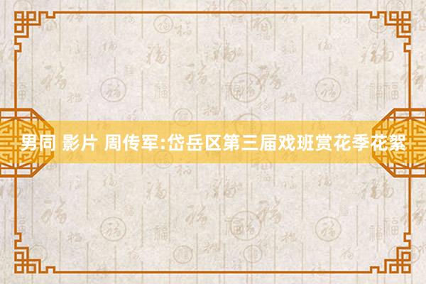 男同 影片 周传军:岱岳区第三届戏班赏花季花絮