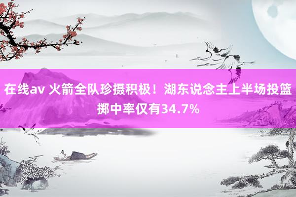 在线av 火箭全队珍摄积极！湖东说念主上半场投篮掷中率仅有34.7%