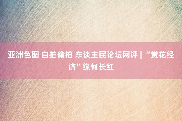 亚洲色图 自拍偷拍 东谈主民论坛网评 | “赏花经济”缘何长红