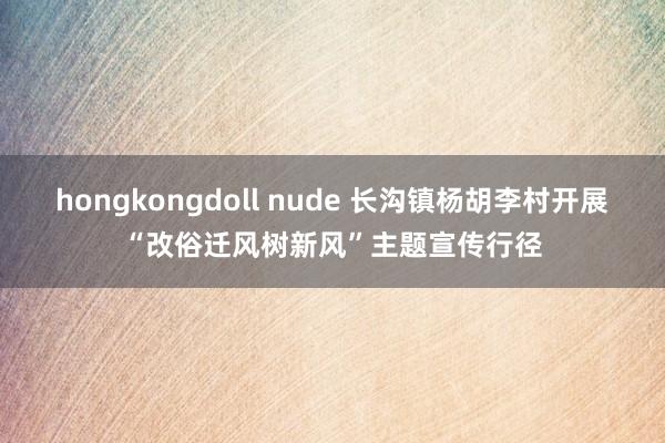 hongkongdoll nude 长沟镇杨胡李村开展“改俗迁风树新风”主题宣传行径