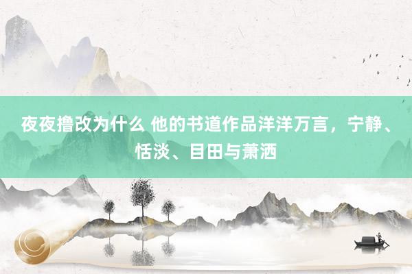 夜夜撸改为什么 他的书道作品洋洋万言，宁静、恬淡、目田与萧洒