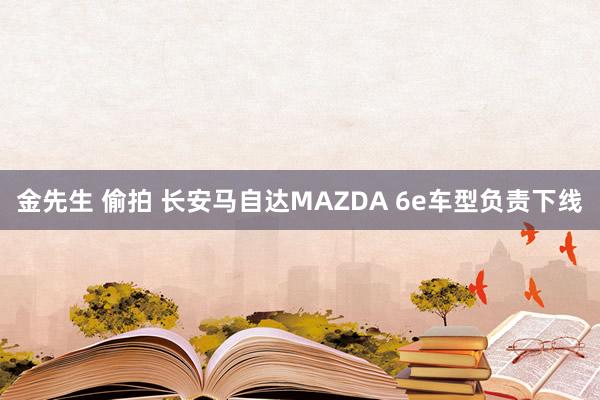 金先生 偷拍 长安马自达MAZDA 6e车型负责下线