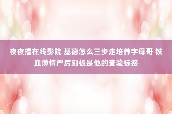 夜夜撸在线影院 基德怎么三步走培养字母哥 铁血薄情严厉刻板是他的查验标签