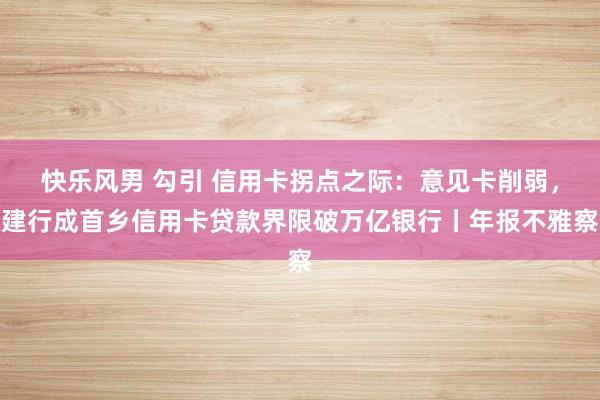 快乐风男 勾引 信用卡拐点之际：意见卡削弱，建行成首乡信用卡贷款界限破万亿银行丨年报不雅察
