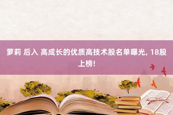 萝莉 后入 高成长的优质高技术股名单曝光， 18股上榜!