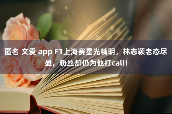 匿名 文爱 app F1上海赛星光精明，林志颖老态尽显，粉丝却仍为他打call！