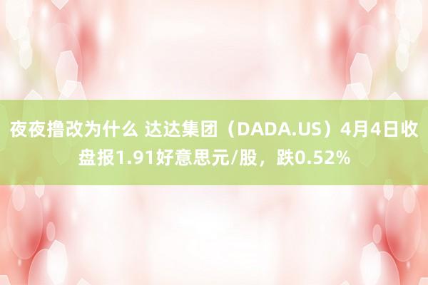 夜夜撸改为什么 达达集团（DADA.US）4月4日收盘报1.91好意思元/股，跌0.52%