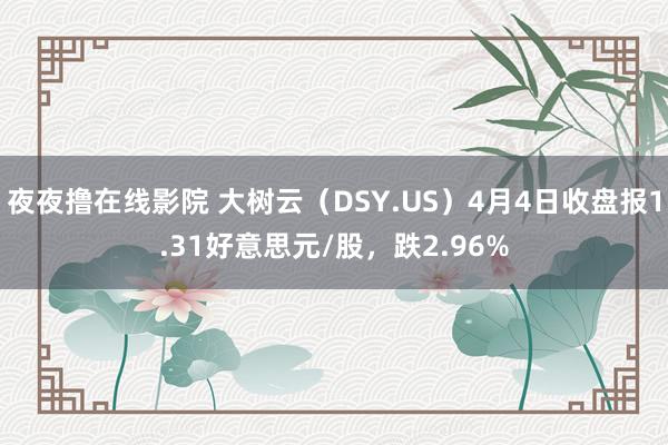 夜夜撸在线影院 大树云（DSY.US）4月4日收盘报1.31好意思元/股，跌2.96%