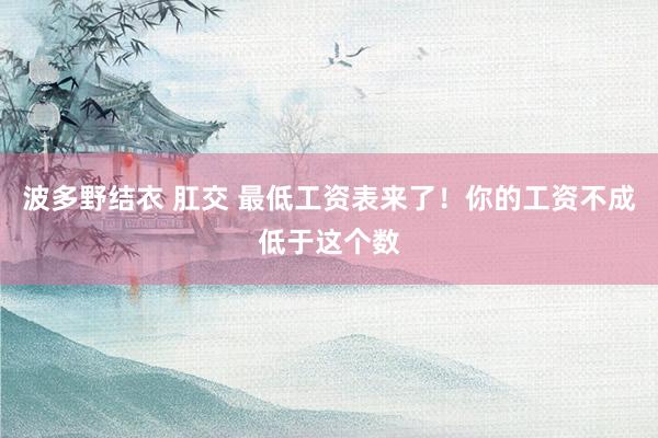 波多野结衣 肛交 最低工资表来了！你的工资不成低于这个数