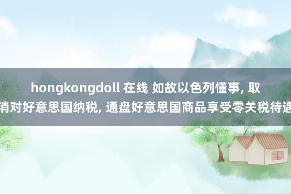 hongkongdoll 在线 如故以色列懂事， 取消对好意思国纳税， 通盘好意思国商品享受零关税待遇