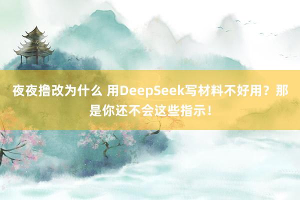 夜夜撸改为什么 用DeepSeek写材料不好用？那是你还不会这些指示！