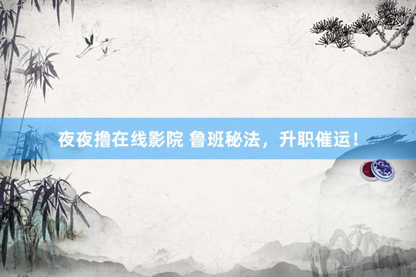 夜夜撸在线影院 鲁班秘法，升职催运！