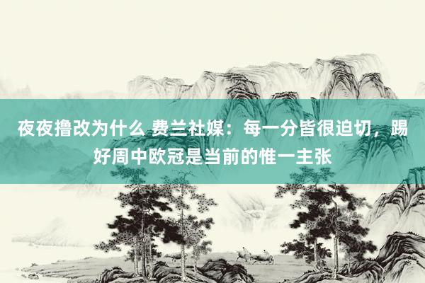 夜夜撸改为什么 费兰社媒：每一分皆很迫切，踢好周中欧冠是当前的惟一主张