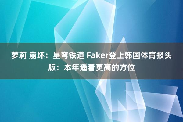 萝莉 崩坏：星穹铁道 Faker登上韩国体育报头版：本年遥看更高的方位