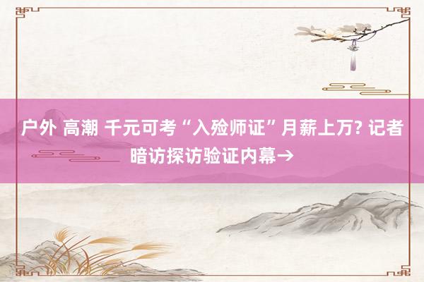 户外 高潮 千元可考“入殓师证”月薪上万? 记者暗访探访验证内幕→