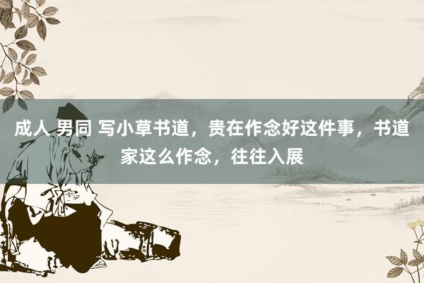 成人 男同 写小草书道，贵在作念好这件事，书道家这么作念，往往入展