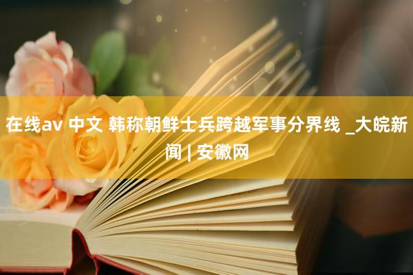 在线av 中文 韩称朝鲜士兵跨越军事分界线 _大皖新闻 | 安徽网
