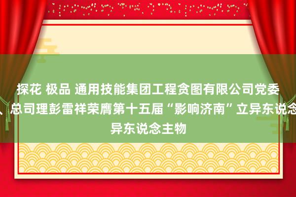 探花 极品 通用技能集团工程贪图有限公司党委通告、总司理彭雷祥荣膺第十五届“影响济南”立异东说念主物