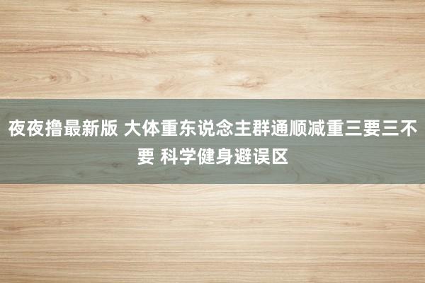 夜夜撸最新版 大体重东说念主群通顺减重三要三不要 科学健身避误区