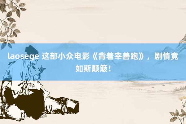 laosege 这部小众电影《背着宰善跑》，剧情竟如斯颠簸！