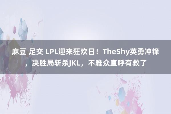 麻豆 足交 LPL迎来狂欢日！TheShy英勇冲锋，决胜局斩杀JKL，不雅众直呼有救了