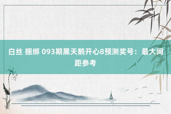 白丝 捆绑 093期黑天鹅开心8预测奖号：最大间距参考