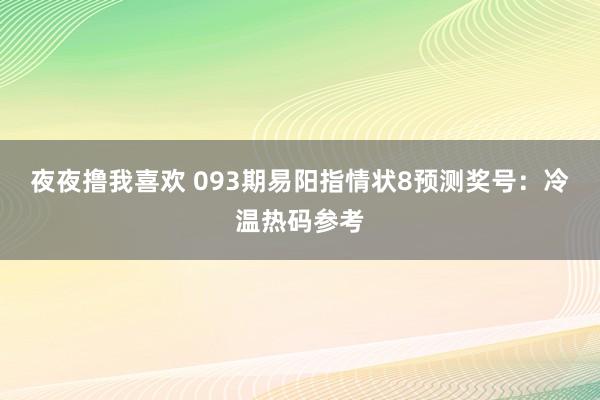 夜夜撸我喜欢 093期易阳指情状8预测奖号：冷温热码参考