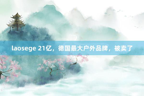 laosege 21亿，德国最大户外品牌，被卖了