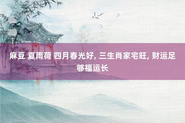 麻豆 夏雨荷 四月春光好， 三生肖家宅旺， 财运足够福运长