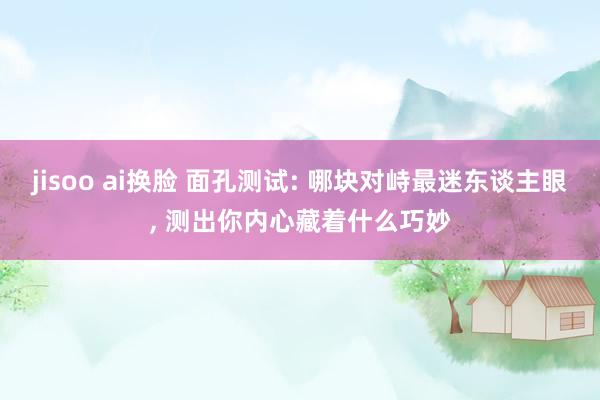jisoo ai换脸 面孔测试: 哪块对峙最迷东谈主眼， 测出你内心藏着什么巧妙
